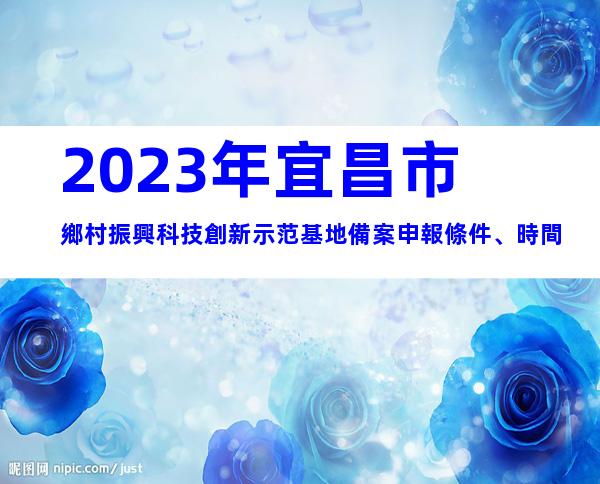2023年宜昌市鄉村振興科技創新示范基地備案申報條件、時間