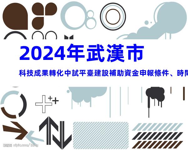 2024年武漢市科技成果轉化中試平臺建設補助資金申報條件、時間及獎補