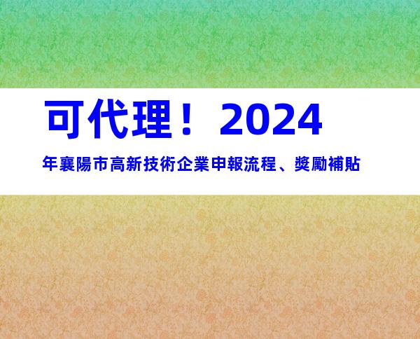 可代理！2024年襄陽市高新技術企業申報流程、獎勵補貼