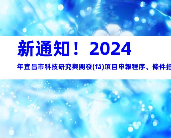 新通知！2024年宜昌市科技研究與開發(fā)項目申報程序、條件指南