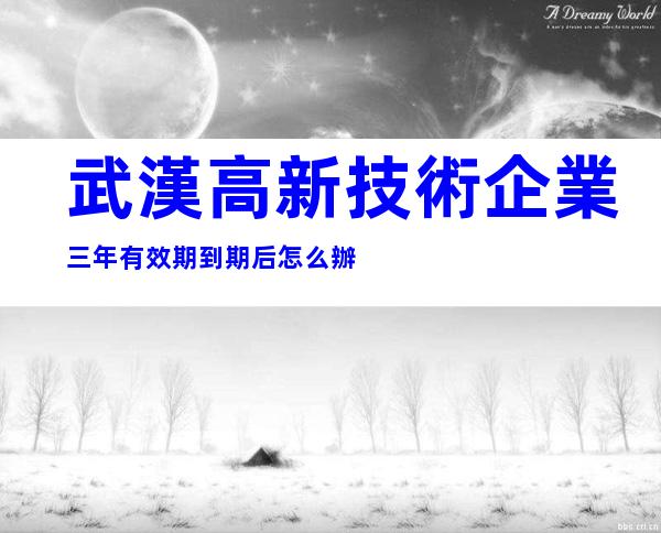 武漢高新技術企業三年有效期到期后怎么辦