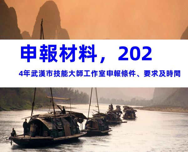 申報材料，2024年武漢市技能大師工作室申報條件、要求及時間