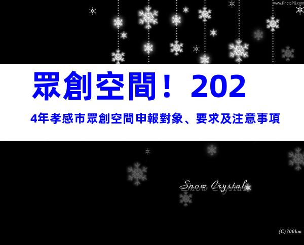 眾創空間！2024年孝感市眾創空間申報對象、要求及注意事項