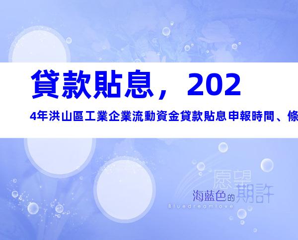貸款貼息，2024年洪山區工業企業流動資金貸款貼息申報時間、條件及辦理流程