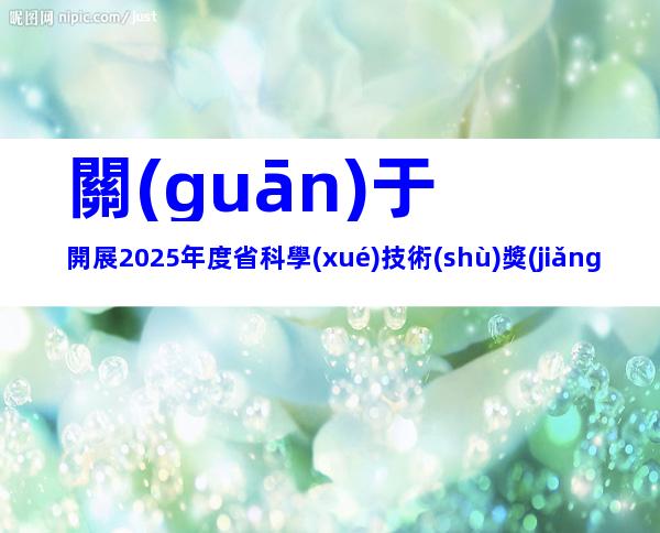 關(guān)于開展2025年度省科學(xué)技術(shù)獎(jiǎng)提名工作的通知