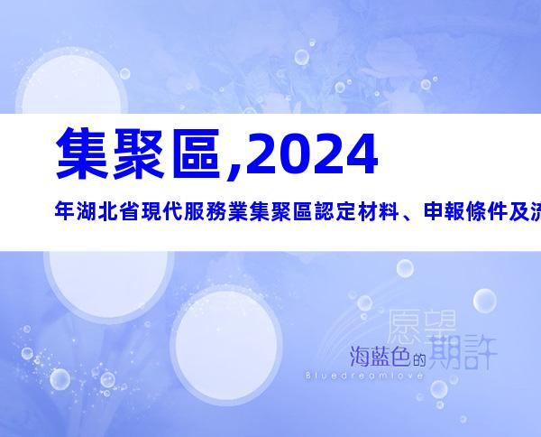 集聚區,2024年湖北省現代服務業集聚區認定材料、申報條件及流程