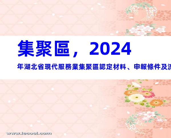 集聚區，2024年湖北省現代服務業集聚區認定材料、申報條件及流程