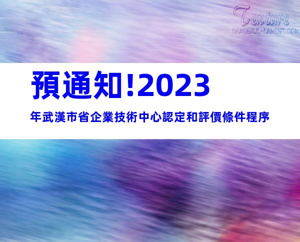 預通知!2023年武漢市省企業技術中心認定和評價條件程序